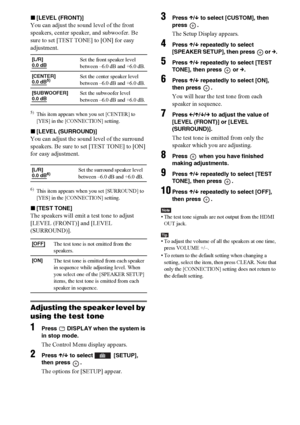 Page 9898GB
x[LEVEL (FRONT)]
You can adjust the sound level of the front 
speakers, center speaker, and subwoofer. Be 
sure to set [TEST TONE] to [ON] for easy 
adjustment.
5)This item appears when you set [CENTER] to 
[YES] in the [CONNECTION] setting.
x[LEVEL (SURROUND)]
You can adjust the sound level of the surround 
speakers. Be sure to set [TEST TONE] to [ON] 
for easy adjustment.
6)This item appears when you set [SURROUND] to 
[YES] in the [CONNECTION] setting.
x[TEST TONE]
The speakers will emit a test...