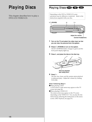 Page 1818
Depending on the DVD or VIDEO CD, some
operations may be different or restricted.   Refer to the
instructions supplied with your disc.
1Turn on the TV and select the video input so that
you can view the pictures from this system.
2Press ?/1 (POWER) to turn on the system.
The ?/1 (POWER) button changes to green and the
front panel display lights up.
3Press A, and place the disc on the disc tray.
4Press H.
The disc tray closes, and the system starts playback
(continuous play).  Adjust the volume by...