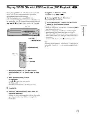 Page 2525
Playing Discs
When playing VIDEO CDs with PBC functions (Ver. 2.0
discs), you can enjoy simple interactive operations,
operations with search functions, etc.
PBC Playback allows you to play VIDEO CDs
interactively, following the menu screen on the TV screen.
On this system, you can use the number buttons, ENTER,
., >, M/m and ORETURN during PBC Playback.
1Start playing a VIDEO CD with PBC functions,
following Steps 1 to 4 in ÒPlaying DiscsÓ on page
18.
2Select the item number you want.
On the system...