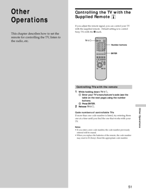 Page 5151
Other Operations
Other
Operations
This chapter describes how to set the
remote for controlling the TV, listen to
the radio, etc.
Controlling the TV with the
Supplied Remote Z
If you adjust the remote signal, you can control your TV
with the supplied remote.  Default setting is to control
Sony TVs with the g mark.
Controlling TVs with the remote
1While holding down TV ?/1,
1Enter your TVÕs manufacturerÕs code (see the
table on the next page) using the number
buttons.
2Press ENTER.
2Release TV ?/1.
Code...