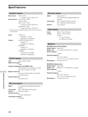 Page 6060
Additional Information
Specifications
Amplifier section
Stereo mode30 W + 30 W
(3 ohms at 1 kHz, THD 10 %)
Surround modeFront: 30 W + 30 W
Center*: 30 W
Rear*: 30 W + 30 W
(3 ohms at 1 kHz, THD 10 %)
Subwoofer*: 30 W
(3 ohms at 100 Hz, THD 10 %)
* Depending on the sound field settings and the source, there may be
no sound output.
InputsVIDEO 1, 2:
Sensitivity:  150 mV
Impedance:  50 kilohms
OutputsVIDEO 1 (AUDIO OUT):
Voltage:  2 V
Impedance:  1 kilohms
WOOFER:
Voltage: 2 V
Impedance:  1 kilohms...