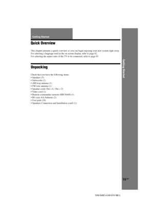 Page 1515GB
DAV-S400 4-240-074-12(1)
Getting Started
15GB
Quick Overview
This chapter presents a quick overview so you can begin enjoying your new system right away.
For selecting a language used in the on-screen display, refer to page 62.
For selecting the aspect ratio of the TV to be connected, refer to page 63.
Unpacking
Check that you have the following items:
•Speakers (5)
•Subwoofer (1)
•AM loop antenna (1)
•FM wire antenna (1)
•Speaker cords (5m × 4, 15m × 2)
•Video cord (1)
•Remote commander (remote)...