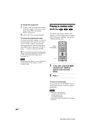 Page 3636GB
DAV-S400 4-240-074-12(1)
To change the programme
1In Step 2, select the programme number
of the title, chapter, or track you want to
change using X/x or the number
buttons, and press c.
2Follow Step 3 for new programming.
To cancel the programmed order
To cancel all the titles, chapters, or tracks in
the programmed order, press X, and select
“ALL CLEAR” in Step 2. To cancel the
selected programme, select the programme
using X/x in Step 2, then press CLEAR, or
select “--” in Step 3, then press...