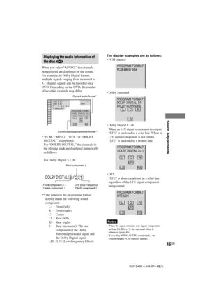 Page 4545GB
Sound Adjustments
DAV-S400 4-240-074-12(1)
LRC
DTS 3/2.1
PROGRAM FORMAT
LFE
LS RS
Displaying the audio information of
the disc 
When you select “AUDIO,” the channels
being played are displayed on the screen.
For example, in Dolby Digital format,
multiple signals ranging from monaural to
5.1 channel signals can be recorded on a
DVD. Depending on the DVD, the number
of recorded channels may differ.
*“PCM,” “MPEG,” “DTS,” or “DOLBY
DIGITAL” is displayed.
For “DOLBY DIGITAL,” the channels in
the playing...