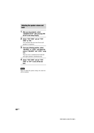 Page 6868GB
DAV-S400 4-240-074-12(1)
Adjusting the speaker volume and
level
1After you stop playback, select
“SPEAKER SETUP” after pressing DVD
SETUP in the Setup Display.
2Select “TEST TONE” and set “TEST
TONE” to “ON.”
You will hear the test tone from each
speaker in sequence.
3From your listening position, select
“BALANCE” or “LEVEL” and adjust the
value of “BALANCE” and “LEVEL” using
X/x.
The test tone is emitted from both left
and right speakers simultaneously.
4Select “TEST TONE” and set “TEST
TONE” to...