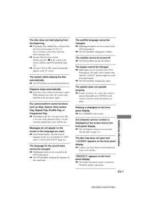 Page 7171GB
Additional Information
DAV-S400 4-240-074-12(1)
The disc does not start playing from
the beginning.
,Programme Play, Shuffle Play, or Repeat Play
has been selected (pages 34, 36, 37).
Press CLEAR to cancel these functions
before playing a disc.
,Resume Play has been selected.
During stop, press x on the system or the
remote and then start DVD playback (page
31).
,The title, DVD or PBC menu automatically
appears on the TV screen.
The system starts playing the disc
automatically.
,The DVD features an...