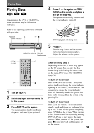 Page 3131
Playing Discs
Playing Discs
  
Depending on the DVD or VIDEO CD,
some operations may be different or
restricted.
Refer to the operating instructions supplied
with your disc.
1Turn on your TV.
2Switch the input selector on the TV
to this system.
3Press POWER on the system.
The system enters standby mode and
the power indicator lights up in red. Playing Discs
4Press A on the system or OPEN/
CLOSE on the remote, and place a
disc on the disc tray.
The system automatically turns on and
the power indicator...