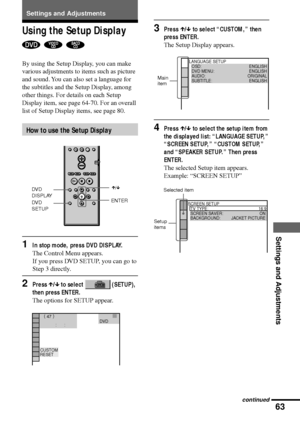 Page 6363
Settings and Adjustments
LANGUAGE SETUP
OSD:
DVD MENU:
AUDIO:
SUBTITLE:ENGLISH
ENGLISH
ORIGINAL
ENGLISH
 ( 
47 )
           :      : 
CUSTOM
RESETDVD        
Using the Setup Display
  
By using the Setup Display, you can make
various adjustments to items such as picture
and sound. You can also set a language for
the subtitles and the Setup Display, among
other things. For details on each Setup
Display item, see page 64-70. For an overall
list of Setup Display items, see page 80.
How to use the Setup...