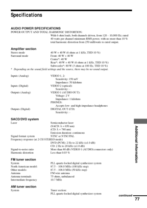 Page 7777
Additional Information
Specifications
AUDIO POWER SPECIFICATIONSPOWER OUTPUT AND TOTAL HARMONIC DISTORTION:
With 6 ohm loads, both channels driven, from 120 Ð 10,000 Hz; rated
40 watts per channel minimum RMS power, with no more than 10 %
total harmonic distortion from 250 milliwatts to rated output.
Amplifier sectionStereo mode 40 W + 40 W (6 ohms at 1 kHz, THD 10 %)
Surround mode Front: 40 W + 40 W
Center*: 40 W
Rear*: 40 W + 40 W (6 ohms at 1 kHz, THD 10 %)
Subwoofer*: 80 W (3 ohms at 100 Hz,  THD...