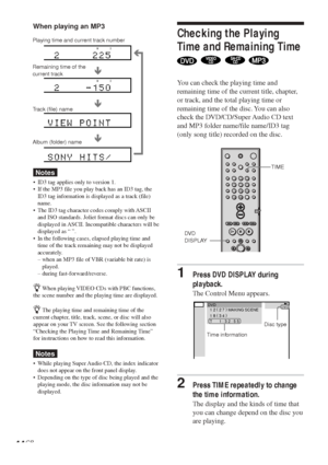 Page 4444GB
Checking the Playing
Time and Remaining Time
   
Y ou can check the playing time and
remaining time of the current title, chapter,
or track, and the total playing time or
remaining time of the disc. You can also
check the DVD/CD/Super Audio CD text
and MP3 folder name/file name/ID3 tag
(only song title) recorded on the disc.
1Press DVD DISPLAY during
playback.
The Control Menu appears.
2Press TIME repeatedly to change
the time information.
The display and the kinds of time that
you can change depend...