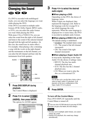 Page 4646GB
DAV-S550 4-241-065-12(1)
Sound Adjustments
Changing the Sound
  
If a DVD is recorded with multilingual
tracks, you can select the language you want
while playing the DVD.
If the DVD is recorded in multiple audio
formats (PCM, Dolby Digital, MPEG audio,
or DTS), you can select the audio format
you want while playing the DVD.
With stereo CDs or VIDEO CDs, you can
select the sound from the right or left channel
and listen to the sound of the selected channel
through both the right and left speakers....