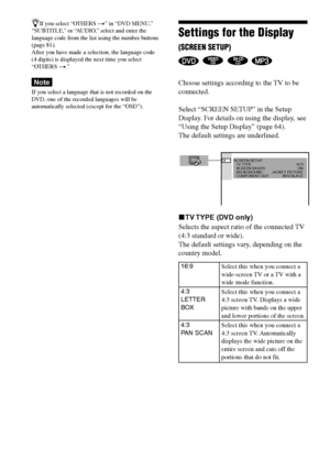 Page 6666GB
DAV-S550 4-241-065-12(1)
zIf you select “OTHERS t” in “DVD MENU,”
“SUBTITLE,” or “AUDIO,” select and enter the
language code from the list using the number buttons
(page 81).
After you have made a selection, the language code
(4 digits) is displayed the next time you select
“OTHERS t.”
Note
If you select a language that is not recorded on the
DVD, one of the recorded languages will be
automatically selected (except for the “OSD”).
Settings for the Display
(SCREEN SETUP)
   
Choose settings according...