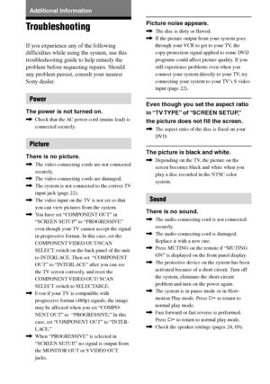 Page 7272GB
DAV-S550 4-241-065-12(1)
Additional Information
Troubleshooting
If you experience any of the following
difficulties while using the system, use this
troubleshooting guide to help remedy the
problem before requesting repairs. Should
any problem persist, consult your nearest
Sony dealer.
Power
The power is not turned on.
,Check that the AC power cord (mains lead) is
connected securely.
Picture
There is no picture.
,The video connecting cords are not connected
securely.
,The video connecting cords are...