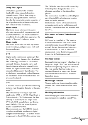 Page 77Additional Information
77GB
DAV-S550 4-241-065-12(1)
Dolby Pro Logic II
Dolby Pro Logic II creates five full-
bandwidth output channels from two-
channel sources. This is done using an
advanced, high-purity matrix surround
decoder that extracts the spatial properties of
the original recording without adding any
new sounds or tonal colorations.
Movie mode
The Movie mode is for use with stereo
television shows and all programs encoded
in Dolby Surround. The result is enhanced
soundfield directionality that...