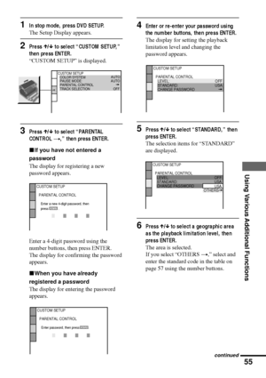 Page 5555
Using Various Additional Functions
1In stop mode, press DVD SETUP.
The Setup Display appears.
2Press X/x to select ÒCUSTOM SETUP,Ó
then press ENTER.
ÒCUSTOM SETUPÓ is displayed.
3Press X/x to select ÒPARENTAL
CONTROL t,Ó then press ENTER.
xIf you have not entered a
password
The display for registering a new
password appears.
Enter a 4-digit password using the
number buttons, then press ENTER.
The display for confirming the password
appears.
xWhen you have already
registered a password
The display for...