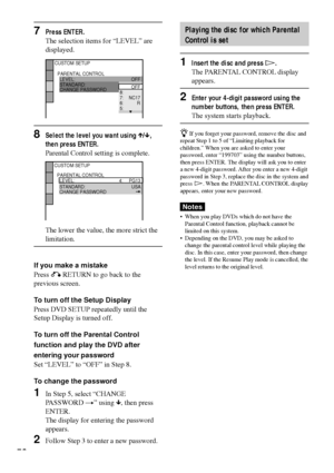 Page 5656
7Press ENTER.
The selection items for ÒLEVELÓ are
displayed.
8Select the level you want using X/x,
then press ENTER.
Parental Control setting is complete.
The lower the value, the more strict the
limitation.
If you make a mistake
Press O RETURN to go back to the
previous screen.
To turn off the Setup Display
Press DVD SETUP repeatedly until the
Setup Display is turned off.
To turn off the Parental Control
function and play the DVD after
entering your password
Set ÒLEVELÓ to ÒOFFÓ in Step 8.
To change...