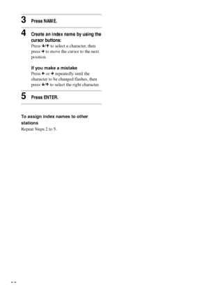 Page 6262
3Press NAME.
4Create an index name by using the
cursor buttons:
Press x/X to select a character, then
press c to move the cursor to the next
position.
If you make a mistake
Press C or c repeatedly until the
character to be changed flashes, then
press x/X to select the right character.
5Press ENTER.
To assign index names to other
stations
Repeat Steps 2 to 5.
 