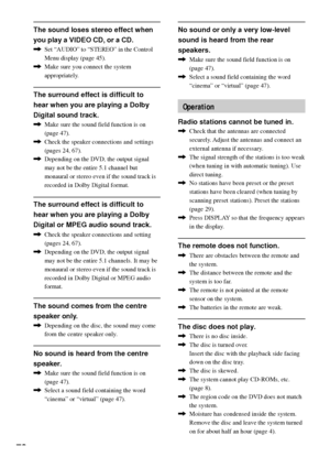 Page 7272
The sound loses stereo effect when
you play a VIDEO CD, or a CD.
,Set ÒAUDIOÓ to ÒSTEREOÓ in the Control
Menu display (page 45).
,Make sure you connect the system
appropriately.
The surround effect is difficult to
hear when you are playing a Dolby
Digital sound track.
,Make sure the sound field function is on
(page 47).
,Check the speaker connections and settings
(pages 24, 67).
,Depending on the DVD, the output signal
may not be the entire 5.1 channel but
monaural or stereo even if the sound track...