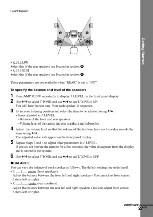 Page 27Getting Started
27GB
DAV-S880 4-241-069-11(1)
Height diagram
•R. H. LOW
Select this if the rear speakers are located in section D.
•R. H. HIGH
Select this if the rear speakers are located in section C.
These parameters are not available when “REAR” is set to “NO”.
To specify the balance and level of the speakers
1Press AMP MENU repeatedly to display 9 LEVEL on the front panel display.
2Use X/x to select T.TONE and use C/c to set T.TONE to ON.
You will hear the test tone from each speaker in sequence....