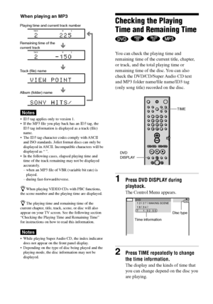 Page 4444GB
DAV-S880 4-241-069-11(1)
Checking the Playing
Time and Remaining Time
   
You can check the playing time and
remaining time of the current title, chapter,
or track, and the total playing time or
remaining time of the disc. You can also
check the DVD/CD/Super Audio CD text
and MP3 folder name/file name/ID3 tag
(only song title) recorded on the disc.
1Press DVD DISPLAY during
playback.
The Control Menu appears.
2Press TIME repeatedly to change
the time information.
The display and the kinds of time...