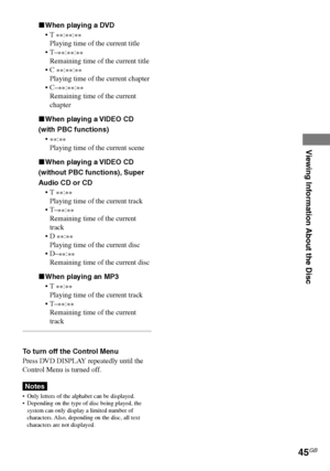 Page 45Viewing Information About the Disc
45GB
DAV-S880 4-241-069-11(1)
xWhen playing a DVD
•T 
**:
**:
**
Playing time of the current title
•T–
**:
**:
**
Remaining time of the current title
•C 
**:
**:
**
Playing time of the current chapter
•C–
**:
**:
**
Remaining time of the current
chapter
xWhen playing a VIDEO CD
(with PBC functions)
•
**:
**
Playing time of the current scene
xWhen playing a VIDEO CD
(without PBC functions), Super
Audio CD or CD
•T 
**:
**
Playing time of the current track
•T–
**:
**...