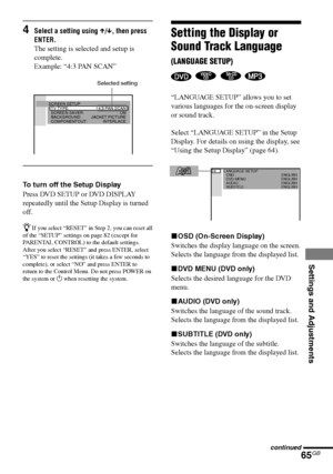 Page 65Settings and Adjustments
65GB
DAV-S880 4-241-069-11(1)
Setting the Display or
Sound Track Language
(LANGUAGE SETUP)
   
“LANGUAGE SETUP” allows you to set
various languages for the on-screen display
or sound track.
Select “LANGUAGE SETUP” in the Setup
Display. For details on using the display, see
“Using the Setup Display” (page 64).
xOSD (On-Screen Display)
Switches the display language on the screen.
Selects the language from the displayed list.
xDVD MENU (DVD only)
Selects the desired language for the...