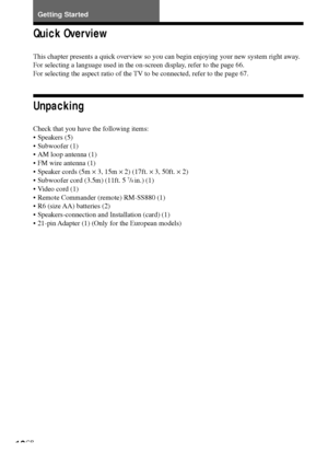 Page 1616GB
Quick Overview
This chapter presents a quick overview so you can begin enjoying your new system right away.
For selecting a language used in the on-screen display, refer to the page 66.
For selecting the aspect ratio of the TV to be connected, refer to the page 67.
Unpacking
Check that you have the following items:
•Speakers (5)
•Subwoofer (1)
•AM loop antenna (1)
•FM wire antenna (1)
•Speaker cords (5m × 3, 15m × 2) (17ft. × 3, 50ft. × 2)
•Subwoofer cord (3.5m) (11ft. 5 
7/8 in.) (1)
•Video cord...