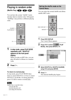 Page 3838GB
Setting the shuffle mode on the
Control Menu
You can select the normal shuffle and album
shuffle (MP3 only).
1Press DVD DISPLAY.
The Control Menu appears.
2Press X/x to select  (PLAY
MODE), then press ENTER or c.
3Select SHUFFLE or SHUFFLE (ALBUM)
using X/x and press ENTER.
4Press H.
The selected shuffle play begins.
MP3
( 
1 5 )MP3
CONTINUE
CONTINUE(ALBUM)
SHUFFLE(ALBUM)
PROGRAM SHUFFLE
Playing in random order
(Shuffle Play)   
You can have the system “shuffle” tracks
and play them in random order....