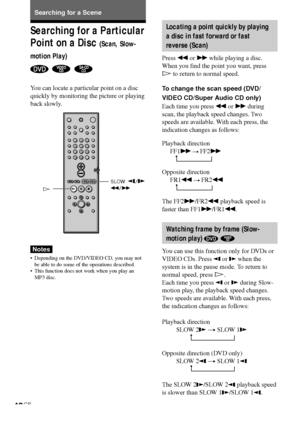 Page 4040GB
t
t
Searching for a Particular
Point on a Disc 
(Scan, Slow-
motion Play)
  
You can locate a particular point on a disc
quickly by monitoring the picture or playing
back slowly.
Notes
•Depending on the DVD/VIDEO CD, you may not
be able to do some of the operations described.
•This function does not work when you play an
MP3 disc.
t
t
Searching for a Scene
H
123
456
7
>
10
10/089
SLOW  /m/M
Locating a point quickly by playing
a disc in fast forward or fast
reverse (Scan)
Press m or M while playing a...