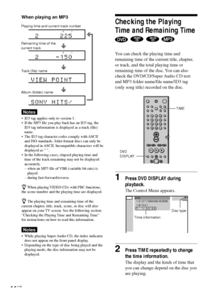 Page 4444GB
Checking the Playing
Time and Remaining Time
   
You can check the playing time and
remaining time of the current title, chapter,
or track, and the total playing time or
remaining time of the disc. You can also
check the DVD/CD/Super Audio CD text
and MP3 folder name/file name/ID3 tag
(only song title) recorded on the disc.
1Press DVD DISPLAY during
playback.
The Control Menu appears.
2Press TIME repeatedly to change
the time information.
The display and the kinds of time that
you can change depend...