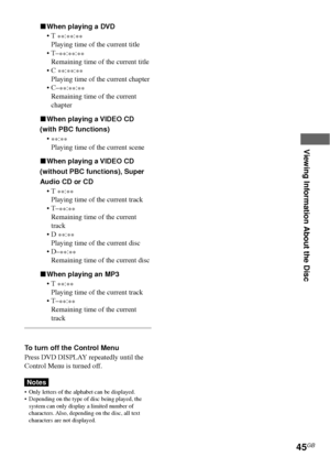 Page 45Viewing Information About the Disc
45GB
xWhen playing a DVD
•T 
**:
**:
**
Playing time of the current title
•T–
**:
**:
**
Remaining time of the current title
•C 
**:
**:
**
Playing time of the current chapter
•C–
**:
**:
**
Remaining time of the current
chapter
xWhen playing a VIDEO CD
(with PBC functions)
•
**:
**
Playing time of the current scene
xWhen playing a VIDEO CD
(without PBC functions), Super
Audio CD or CD
•T 
**:
**
Playing time of the current track
•T–
**:
**
Remaining time of the...