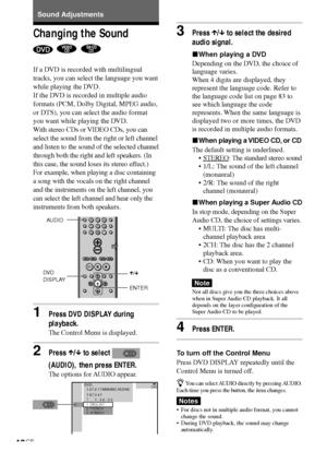 Page 4646GB
Sound Adjustments
Changing the Sound
  
If a DVD is recorded with multilingual
tracks, you can select the language you want
while playing the DVD.
If the DVD is recorded in multiple audio
formats (PCM, Dolby Digital, MPEG audio,
or DTS), you can select the audio format
you want while playing the DVD.
With stereo CDs or VIDEO CDs, you can
select the sound from the right or left channel
and listen to the sound of the selected channel
through both the right and left speakers. (In
this case, the sound...