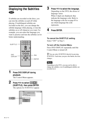 Page 5454GB
Displaying the Subtitles
If subtitles are recorded on the discs, you
can turn the subtitles on and off while
playing. If multilingual subtitles are
recorded on the disc, you can change the
subtitle language while playing, or turn the
subtitles on or off whenever you want. For
example, you can select the language you
want to practice and turn the subtitles on for
better understanding.
1Press DVD DISPLAY during
playback.
The Control Menu appears.
2Press X/x to select 
(SUBTITLE), then press ENTER.
The...
