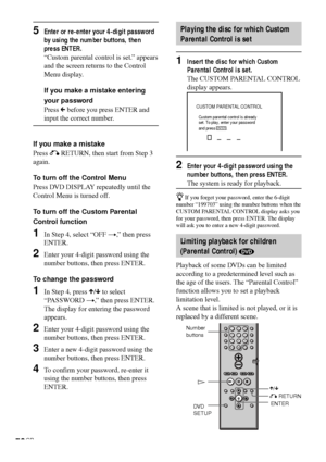 Page 5656GB
CUSTOM PARENTAL CONTROL
Custom parental control is already 
set. To play, enter your password 
and press
         .ENTER
O RETURN
ENTER X/x H Number
buttons
5Enter or re-enter your 4-digit password
by using the number buttons, then
press ENTER.
“Custom parental control is set.” appears
and the screen returns to the Control
Menu display.
If you make a mistake entering
your password
Press C before you press ENTER and
input the correct number.
If you make a mistake
Press O RETURN, then start from Step...