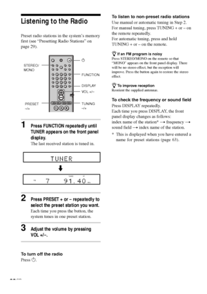 Page 6262GB
Listening to the Radio
Preset radio stations in the system’s memory
first (see “Presetting Radio Stations” on
page 29).
1Press FUNCTION repeatedly until
TUNER appears on the front panel
display.
The last received station is tuned in.
2Press PRESET + or – repeatedly to
select the preset station you want.
Each time you press the button, the
system tunes in one preset station.
3Adjust the volume by pressing
VOL +/–.
To turn off the radio
Press 1.To listen to non-preset radio stations
Use manual or...