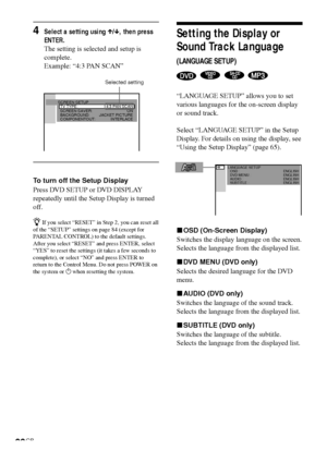 Page 6666GB
Setting the Display or
Sound Track Language
(LANGUAGE SETUP)
   
“LANGUAGE SETUP” allows you to set
various languages for the on-screen display
or sound track.
Select “LANGUAGE SETUP” in the Setup
Display. For details on using the display, see
“Using the Setup Display” (page 65).
xOSD (On-Screen Display)
Switches the display language on the screen.
Selects the language from the displayed list.
xDVD MENU (DVD only)
Selects the desired language for the DVD
menu.
xAUDIO (DVD only)
Switches the language...