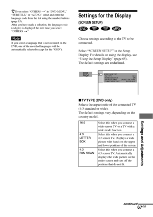 Page 67Settings and Adjustments
67GB
zIf you select “OTHERS t” in “DVD MENU,”
“SUBTITLE,” or “AUDIO,” select and enter the
language code from the list using the number buttons
(page 83).
After you have made a selection, the language code
(4 digits) is displayed the next time you select
“OTHERS t.”
Note
If you select a language that is not recorded on the
DVD, one of the recorded languages will be
automatically selected (except for the “OSD”).
Settings for the Display
(SCREEN SETUP)
   
Choose settings according...