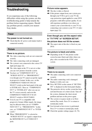 Page 73Additional Information
73GB
Additional Information
Troubleshooting
If you experience any of the following
difficulties while using the system, use this
troubleshooting guide to help remedy the
problem before requesting repairs. Should
any problem persist, consult your nearest
Sony dealer.
Power
The power is not turned on.
,Check that the AC power cord (mains lead) is
connected securely.
Picture
There is no picture.
,The video connecting cords are not connected
securely.
,The video connecting cords are...