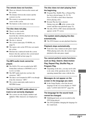 Page 75Additional Information
75GB
The remote does not function.
,There are obstacles between the remote and
the system.
,The distance between the remote and the
system is too far.
,The remote is not pointed at the remote
sensor on the system.
,The batteries in the remote are weak.
The disc does not play.
,There is no disc inside.
,The disc is turned over.
Insert the disc with the playback side facing
down on the disc tray.
,The disc is skewed.
,The system cannot play CD-ROMs, etc.
(page 8).
,The region code on...