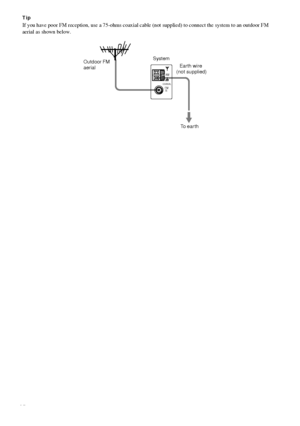 Page 1616GB
Tip
If you have poor FM reception, use a 75-ohms coaxial cable (not supplied) to connect the system to an outdoor FM 
aerial as shown below.
COAXIAL
AM
FM
75 
To  e a r t h Outdoor FM 
aerialSystem
Earth wire
 (not supplied)
 