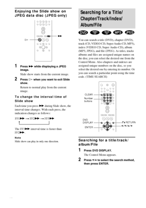 Page 3232GB
Enjoying the Slide show on 
JPEG data disc (JPEG only)
1Press M while displaying a JPEG 
image.
Slide show starts from the current image.
2Press H when you want to exit Slide 
show.
Return to normal play from the current 
image.
To change the interval time of 
Slide show
Each time you press M during Slide show, the 
interval time changes. With each press, the 
indication changes as follows:
The FF3M interval time is faster than 
FF2M.
Note
Slide show can play in only one direction.
You can search a...