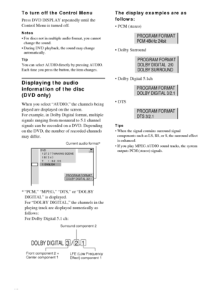 Page 4040GB
To turn off the Control Menu
Press DVD DISPLAY repeatedly until the 
Control Menu is turned off.
Notes
 For discs not in multiple audio format, you cannot 
change the sound.
 During DVD playback, the sound may change 
automatically.
Tip
You can select AUDIO directly by pressing AUDIO. 
Each time you press the button, the item changes.
Displaying the audio 
information of the disc 
(DVD only)
When you select “AUDIO,” the channels being 
played are displayed on the screen.
For example, in Dolby...