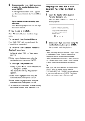 Page 4848GB
5Enter or re-enter your 4-digit password 
by using the number buttons, then 
press ENTER.
“Custom parental control is set.” appears 
and the screen returns to the Control Menu 
display.
If you make a mistake entering your 
password
Press C before you press ENTER and input 
the correct number.
If you make a mistake
Press O RETURN, then start from Step 3 
again.
To turn off the Control Menu
Press DVD DISPLAY repeatedly until the 
Control Menu is turned off.
To turn off the Custom Parental 
Control...