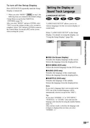 Page 59Settings and Adjustments
59GB
To turn off the Setup Display
Press DVD SETUP repeatedly until the Setup 
Display is turned off.
* When you select “RESET”   in step 2, the 
following items are returned to the default settings.
 Setup Menu (except for the PARENTAL 
CONTROL) (page 78)
After you select “RESET” and press ENTER, select 
“YES” to reset the settings (it takes a few seconds to 
complete). Select “NO” and press ENTER to return to 
the Control Menu. Do not press "/1 on the system, 
when...