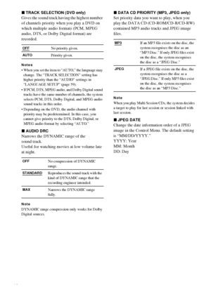 Page 6262GB
xTRACK SELECTION (DVD only)
Gives the sound track having the highest number 
of channels priority when you play a DVD on 
which multiple audio formats (PCM, MPEG 
audio, DTS, or Dolby Digital format) are 
recorded.
Notes
 When you set the item to “AUTO,” the language may 
change. The “TRACK SELECTION” setting has 
higher priority than the “AUDIO” settings in 
“LANGUAGE SETUP” (page 59).
 If PCM, DTS, MPEG audio, and Dolby Digital sound 
tracks have the same number of channels, the system 
selects...