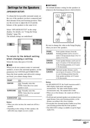 Page 63Settings and Adjustments
63GB
To obtain the best possible surround sound, set 
the size of the speakers you have connected and 
their distance from your listening position. Then 
use the test tone to adjust the level and the 
balance of the speakers to the same level.
Select “SPEAKER SETUP” in the setup 
display. For details, see “Using the Setup 
Display” (page 58).
The default settings are underlined.
To return to the default setting 
when changing a setting
Select the item, then press CLEAR.
xSIZE...