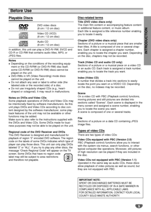 Page 55
INTRODUCTION
Before Use
Playable Discs
DVD video discs
(8 cm / 12 cm disc)
Video CD (VCD) 
(8 cm / 12 cm disc)
Audio CD 
(8 cm / 12 cm disc)
In addition, this unit can play a DVD-R/-RW, SVCD and
CD-R or CD-RW that contains audio titles, MP3, or
JPEG files.
Notes
Depending on the conditions of the recording equip-
ment or the CD-R/RW (or DVD-R/-RW) disc itself,
some CD-R/RW (or DVD-R/-RW) discs cannot be
played on the unit.
DVD-RWs in VR (Video Recording) mode discs 
cannot be played on the unit.
Do...