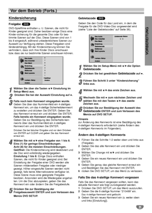 Page 61VORBEREITUNG
21
Vor dem Betrieb (Forts.)
Kindersicherung
Freigabe 
DVD-Spielfilme enthalten u. U. Szenen, die nicht für
Kinder geeignet sind. Daher besitzen einige Discs eine
Kinder-sicherung für die gesamte Disc oder für bes-
timmte Szenen auf der Disc. Diese Szenen sind von 1
bis 8 eingestuft, während unbedenklichere Szenen zur
Auswahl zur Verfügung stehen. Diese Freigaben sind
länderabhängig. Mit der Kindersicherung können Sie
verhindern, dass sich Ihre Kinder Discs anschauen
bzw. dass sie nur...