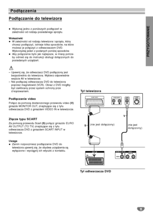 Page 91PRZYGOTOWANIE
11
Podłączenia
 Wykonaj jedno z poniższych podłączeń w
zależności od rodzaju posiadanego sprzętu.
Wskazówki
 W zależności od rodzaju telewizora i sprzętu, który
chcesz podłączyć, istnieje kilka sposobów, na które
możesz je połączyć z odtwarzaczem DVD.
Wykorzystaj jeden z podanych poniżej sposobów.
 Aby połączenie było jak najlepsze, w miarę potrze-
by odnieś się do instrukcji obsługi dołączonych do
posiadanych urządzeń.
–
Upewnij się, że odtwarzacz DVD podłączony jest
bezpośrednio do...