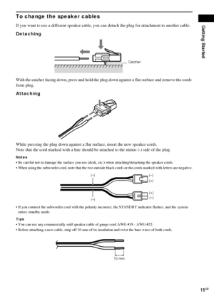 Page 15Getting Started
15GB
To change the speaker cables
If you want to use a different speaker cable, you can detach the plug for attachment to another cable.
Detaching 
With the catcher facing down, press and hold the plug down against a flat surface and remove the cords 
from plug.
Attaching
While pressing the plug down against a flat surface, insert the new speaker cords. 
Note that the cord marked with a line should be attached to the minus (-) side of the plug. 
Notes
 Be careful not to damage the...